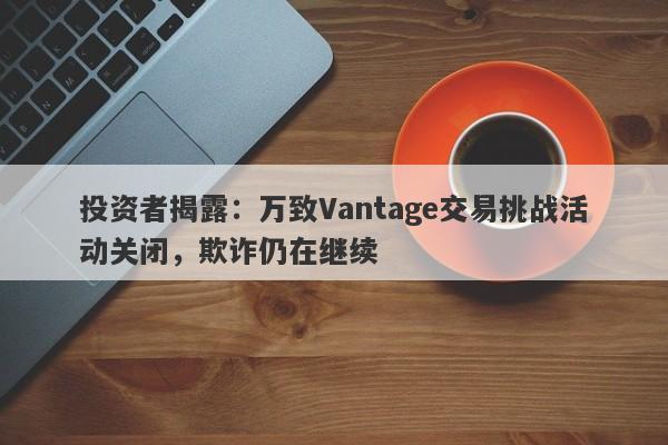 投资者揭露：万致Vantage交易挑战活动关闭，欺诈仍在继续-第1张图片-要懂汇