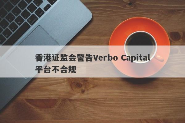 香港证监会警告Verbo Capital平台不合规-第1张图片-要懂汇