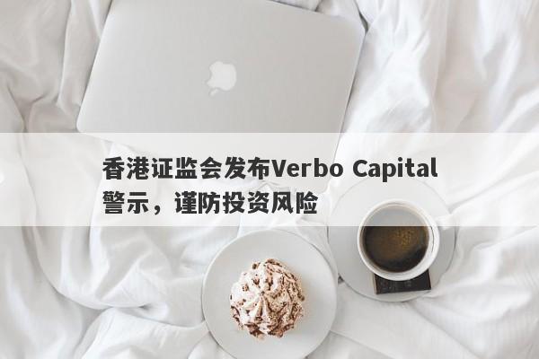 香港证监会发布Verbo Capital警示，谨防投资风险-第1张图片-要懂汇