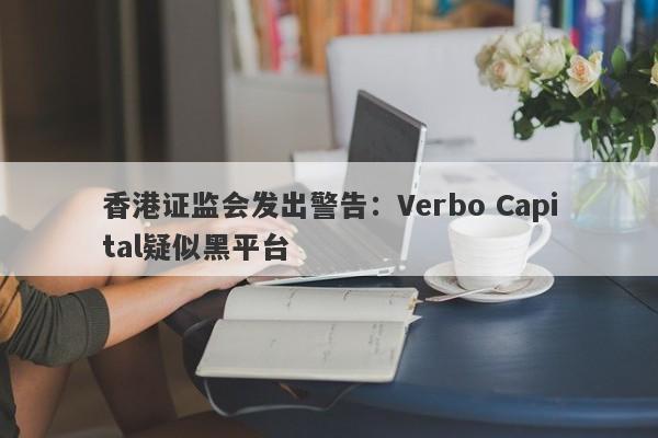 香港证监会发出警告：Verbo Capital疑似黑平台-第1张图片-要懂汇