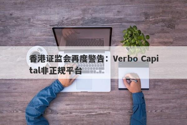 香港证监会再度警告：Verbo Capital非正规平台-第1张图片-要懂汇