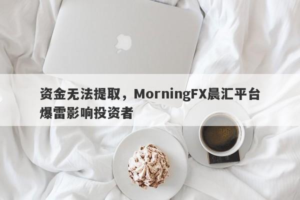 资金无法提取，MorningFX晨汇平台爆雷影响投资者-第1张图片-要懂汇