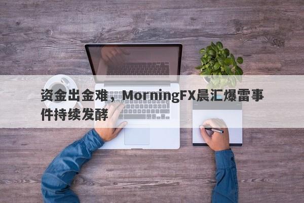 资金出金难，MorningFX晨汇爆雷事件持续发酵-第1张图片-要懂汇