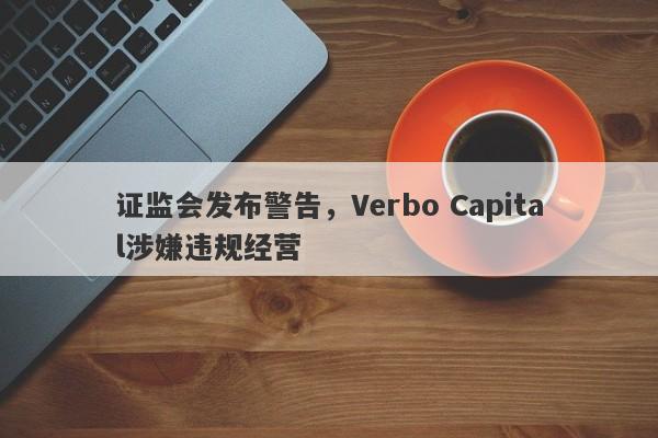 证监会发布警告，Verbo Capital涉嫌违规经营-第1张图片-要懂汇