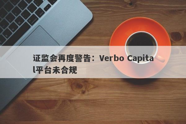 证监会再度警告：Verbo Capital平台未合规-第1张图片-要懂汇