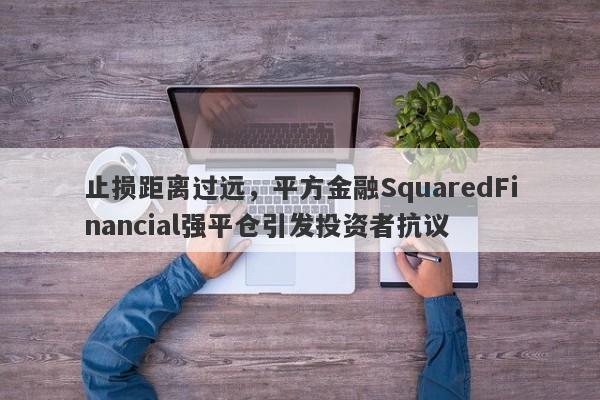 止损距离过远，平方金融SquaredFinancial强平仓引发投资者抗议-第1张图片-要懂汇