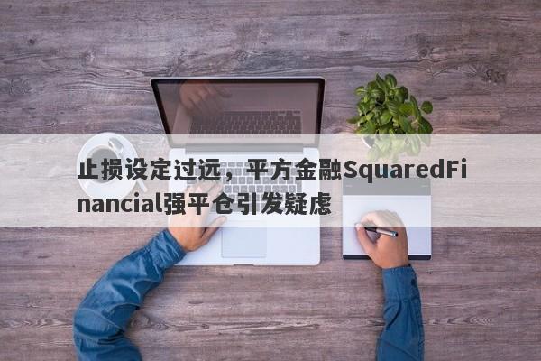 止损设定过远，平方金融SquaredFinancial强平仓引发疑虑-第1张图片-要懂汇