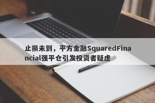 止损未到，平方金融SquaredFinancial强平仓引发投资者疑虑-第1张图片-要懂汇