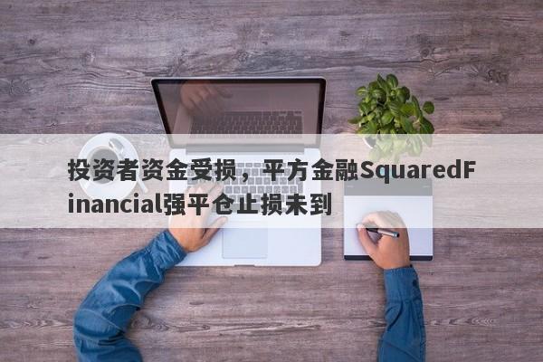 投资者资金受损，平方金融SquaredFinancial强平仓止损未到-第1张图片-要懂汇