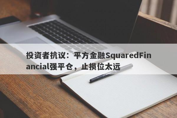 投资者抗议：平方金融SquaredFinancial强平仓，止损位太远-第1张图片-要懂汇