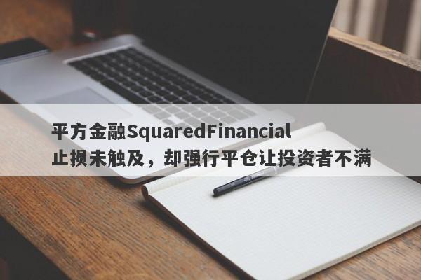 平方金融SquaredFinancial止损未触及，却强行平仓让投资者不满-第1张图片-要懂汇