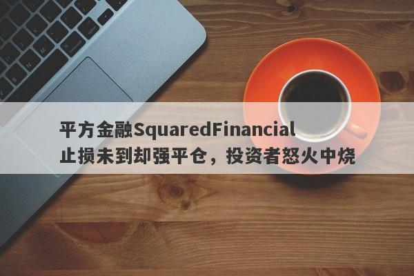 平方金融SquaredFinancial止损未到却强平仓，投资者怒火中烧-第1张图片-要懂汇