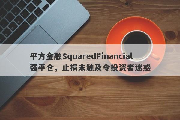 平方金融SquaredFinancial强平仓，止损未触及令投资者迷惑-第1张图片-要懂汇