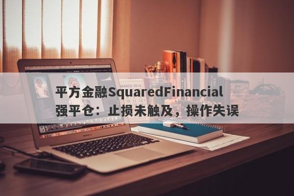 平方金融SquaredFinancial强平仓：止损未触及，操作失误-第1张图片-要懂汇