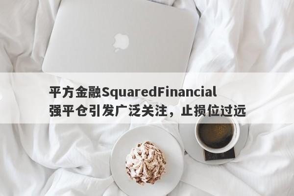 平方金融SquaredFinancial强平仓引发广泛关注，止损位过远-第1张图片-要懂汇