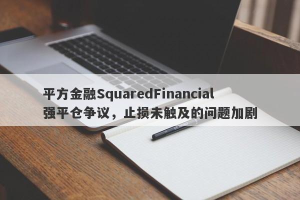 平方金融SquaredFinancial强平仓争议，止损未触及的问题加剧-第1张图片-要懂汇