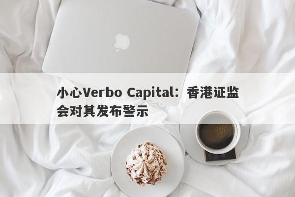 小心Verbo Capital：香港证监会对其发布警示-第1张图片-要懂汇