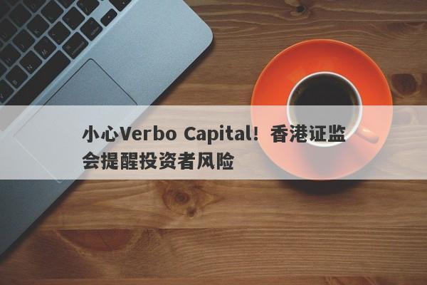 小心Verbo Capital！香港证监会提醒投资者风险-第1张图片-要懂汇