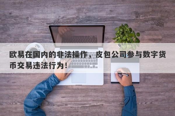 欧易在国内的非法操作，皮包公司参与数字货币交易违法行为！-第1张图片-要懂汇