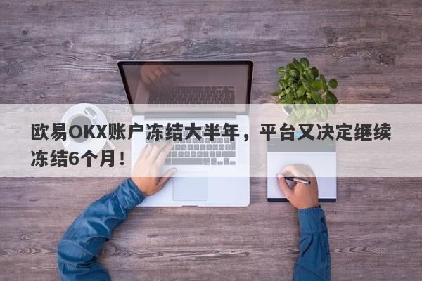 欧易OKX账户冻结大半年，平台又决定继续冻结6个月！-第1张图片-要懂汇