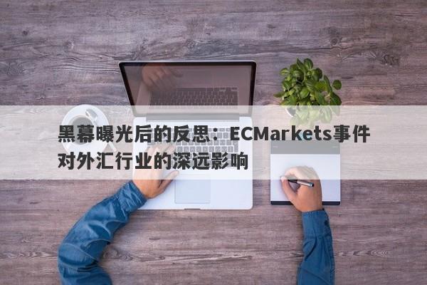 黑幕曝光后的反思：ECMarkets事件对外汇行业的深远影响-第1张图片-要懂汇