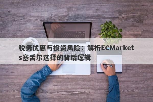 税务优惠与投资风险：解析ECMarkets塞舌尔选择的背后逻辑-第1张图片-要懂汇