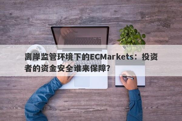 离岸监管环境下的ECMarkets：投资者的资金安全谁来保障？-第1张图片-要懂汇