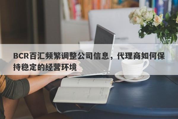 BCR百汇频繁调整公司信息，代理商如何保持稳定的经营环境-第1张图片-要懂汇