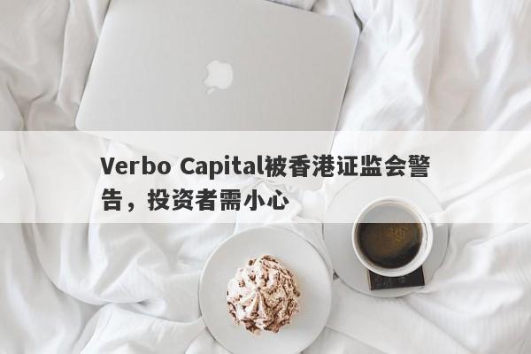 Verbo Capital被香港证监会警告，投资者需小心-第1张图片-要懂汇