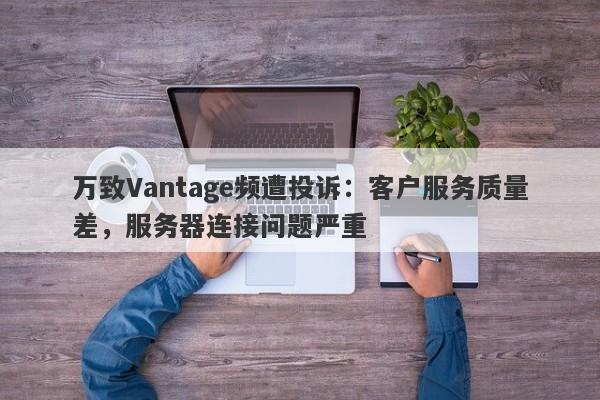 万致Vantage频遭投诉：客户服务质量差，服务器连接问题严重-第1张图片-要懂汇