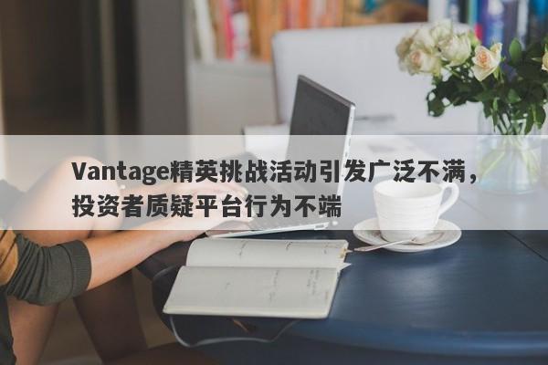 Vantage精英挑战活动引发广泛不满，投资者质疑平台行为不端-第1张图片-要懂汇