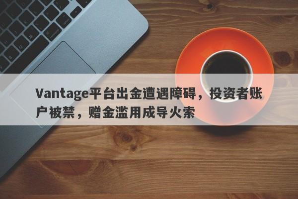 Vantage平台出金遭遇障碍，投资者账户被禁，赠金滥用成导火索-第1张图片-要懂汇