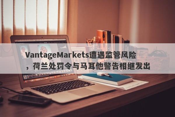 VantageMarkets遭遇监管风险，荷兰处罚令与马耳他警告相继发出-第1张图片-要懂汇