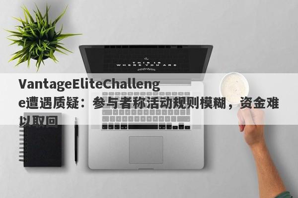 VantageEliteChallenge遭遇质疑：参与者称活动规则模糊，资金难以取回-第1张图片-要懂汇