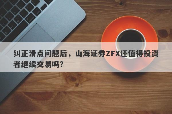 纠正滑点问题后，山海证券ZFX还值得投资者继续交易吗？-第1张图片-要懂汇