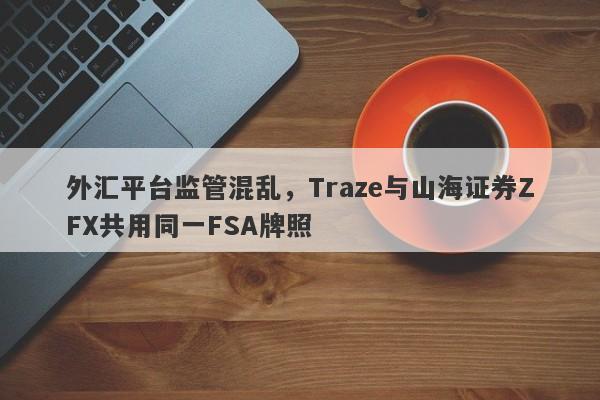 外汇平台监管混乱，Traze与山海证券ZFX共用同一FSA牌照-第1张图片-要懂汇