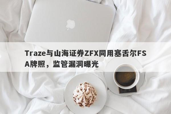 Traze与山海证券ZFX同用塞舌尔FSA牌照，监管漏洞曝光-第1张图片-要懂汇