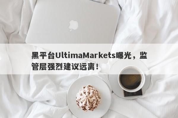 黑平台UltimaMarkets曝光，监管层强烈建议远离！-第1张图片-要懂汇