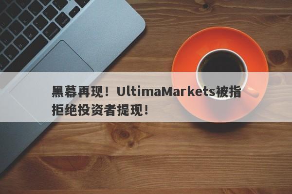 黑幕再现！UltimaMarkets被指拒绝投资者提现！-第1张图片-要懂汇