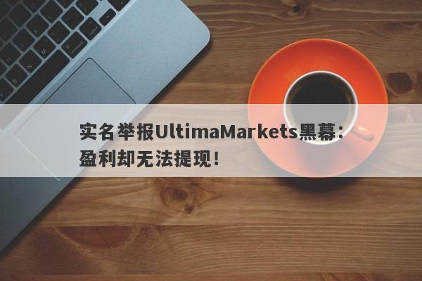 实名举报UltimaMarkets黑幕：盈利却无法提现！-第1张图片-要懂汇