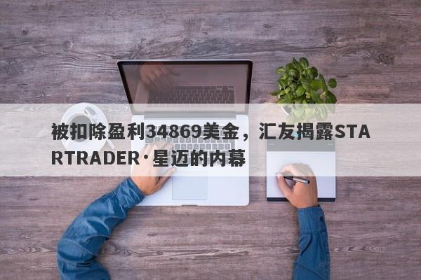 被扣除盈利34869美金，汇友揭露STARTRADER·星迈的内幕-第1张图片-要懂汇