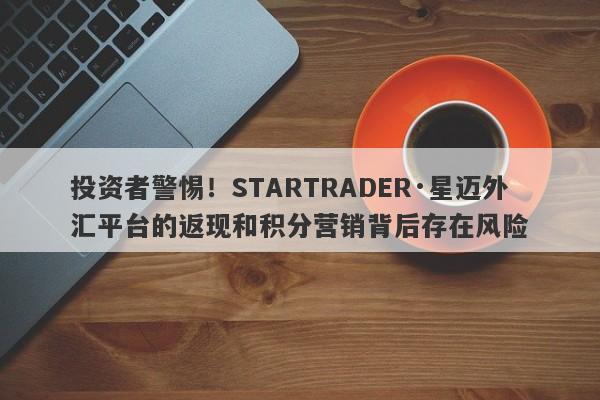 投资者警惕！STARTRADER·星迈外汇平台的返现和积分营销背后存在风险-第1张图片-要懂汇