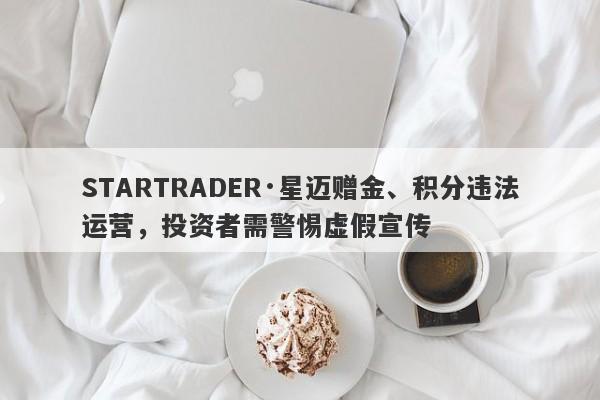 STARTRADER·星迈赠金、积分违法运营，投资者需警惕虚假宣传-第1张图片-要懂汇