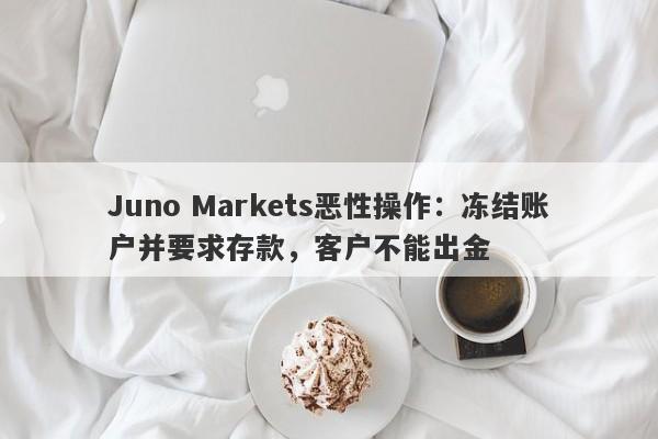 Juno Markets恶性操作：冻结账户并要求存款，客户不能出金-第1张图片-要懂汇