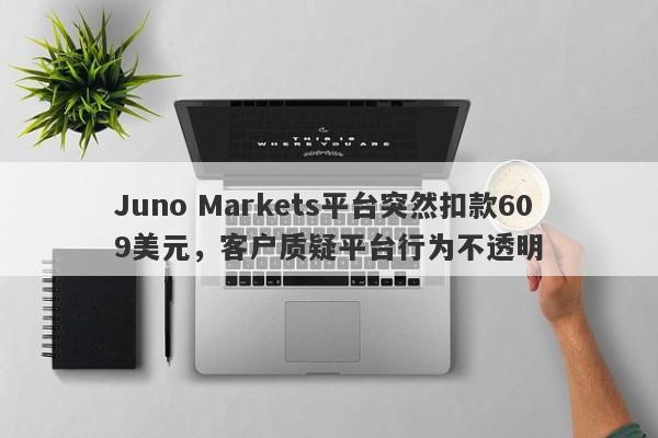 Juno Markets平台突然扣款609美元，客户质疑平台行为不透明-第1张图片-要懂汇