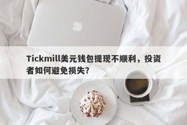 Tickmill美元钱包提现不顺利，投资者如何避免损失？-第1张图片-要懂汇