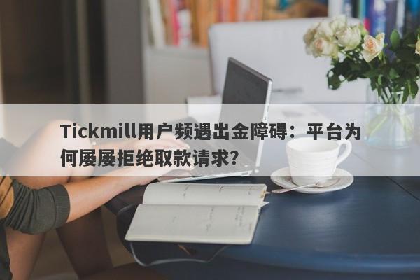 Tickmill用户频遇出金障碍：平台为何屡屡拒绝取款请求？-第1张图片-要懂汇