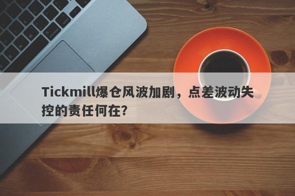 Tickmill爆仓风波加剧，点差波动失控的责任何在？-第1张图片-要懂汇