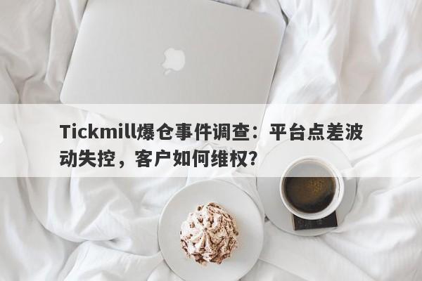 Tickmill爆仓事件调查：平台点差波动失控，客户如何维权？-第1张图片-要懂汇