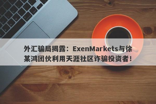 外汇骗局揭露：ExenMarkets与徐某鸿团伙利用天涯社区诈骗投资者！-第1张图片-要懂汇